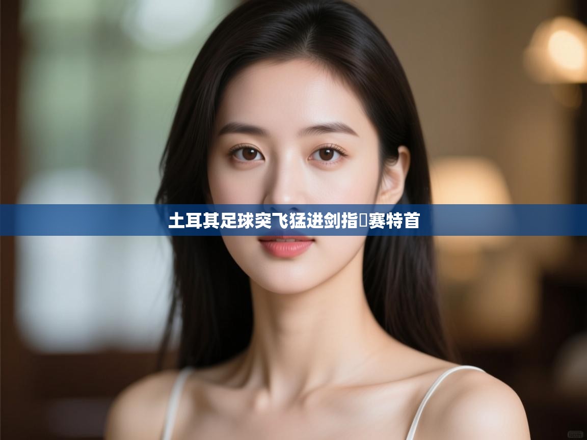云开体育app网页版入口-土耳其足球突飞猛进剑指盃赛特首