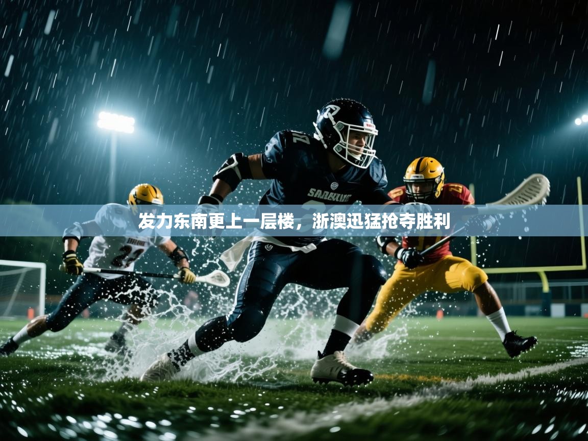 开云体育视频直播低延迟-发力东南更上一层楼，浙澳迅猛抢夺胜利