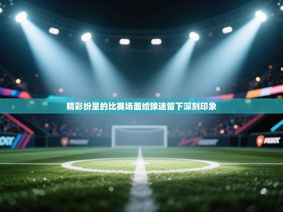 云开体育app官网入口网页版-精彩纷呈的比赛场面给球迷留下深刻印象 第2张