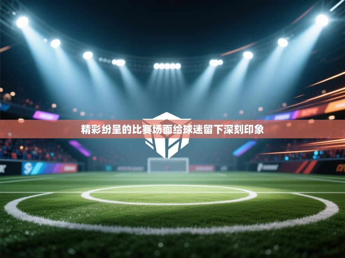 云开体育app官网入口网页版-精彩纷呈的比赛场面给球迷留下深刻印象 第1张