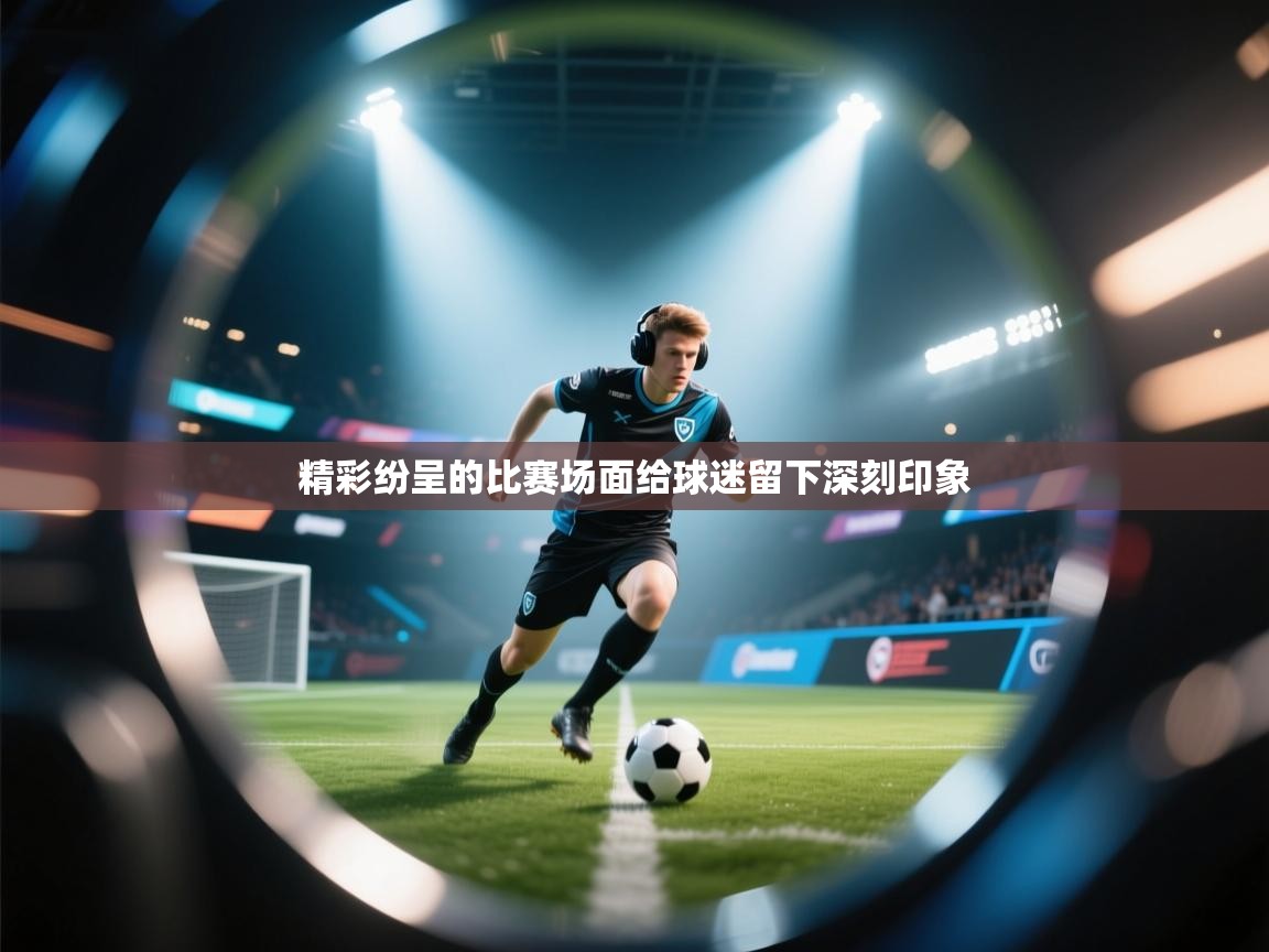 云开体育app官网入口网页版-精彩纷呈的比赛场面给球迷留下深刻印象 第3张