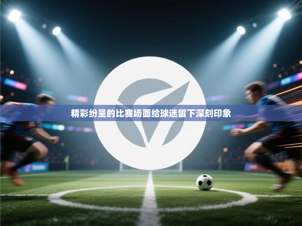 云开体育app官网入口网页版-精彩纷呈的比赛场面给球迷留下深刻印象 第4张