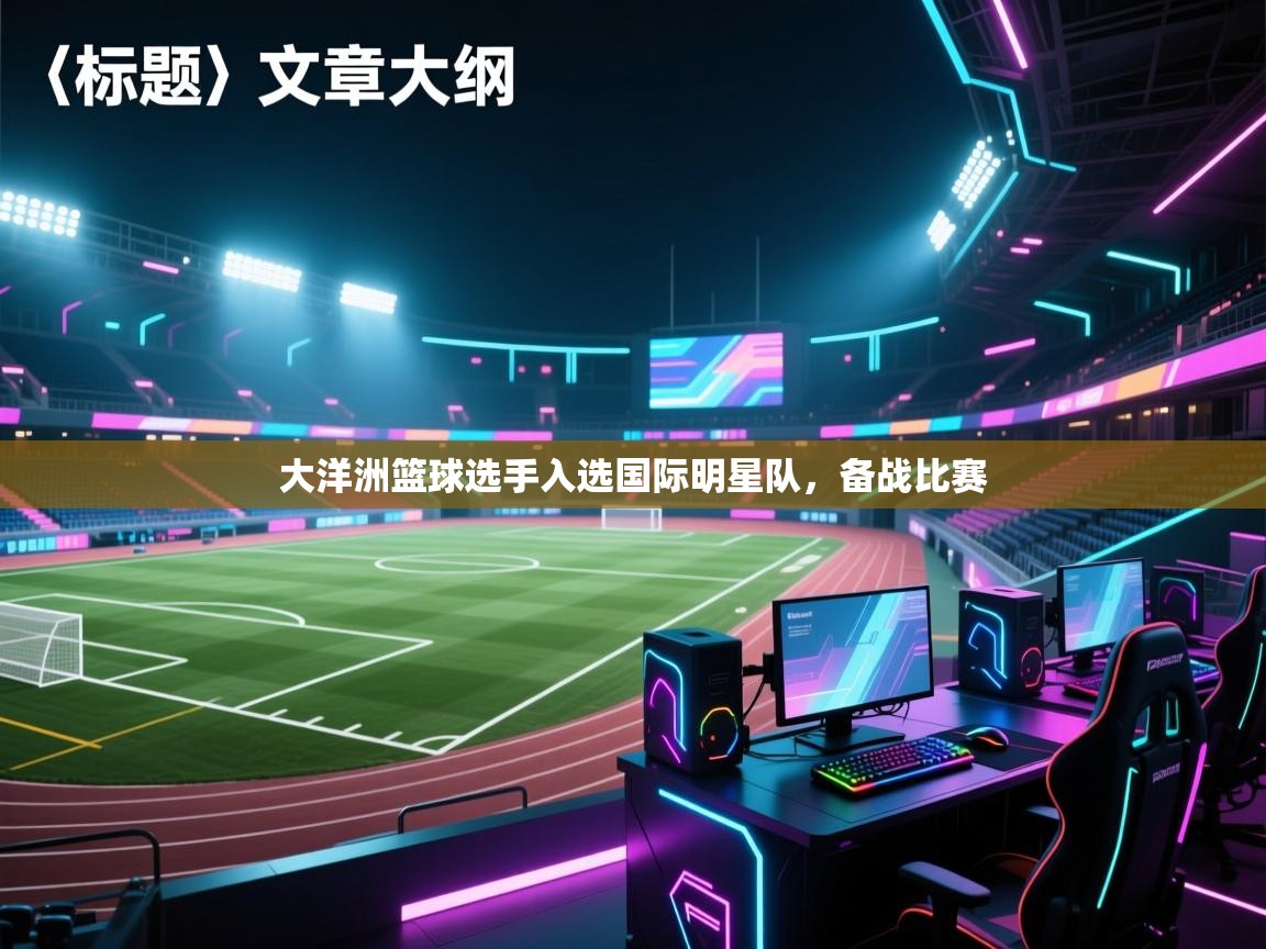 开云体育注册-大洋洲篮球选手入选国际明星队，备战比赛