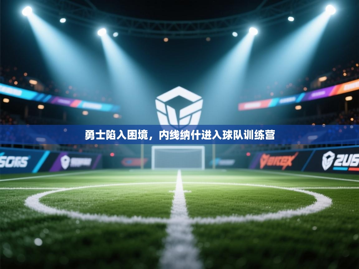 开云体育app-勇士陷入困境，内线纳什进入球队训练营