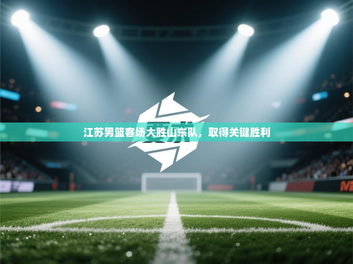 开云体育赛事比分直播-江苏男篮客场大胜山东队，取得关键胜利