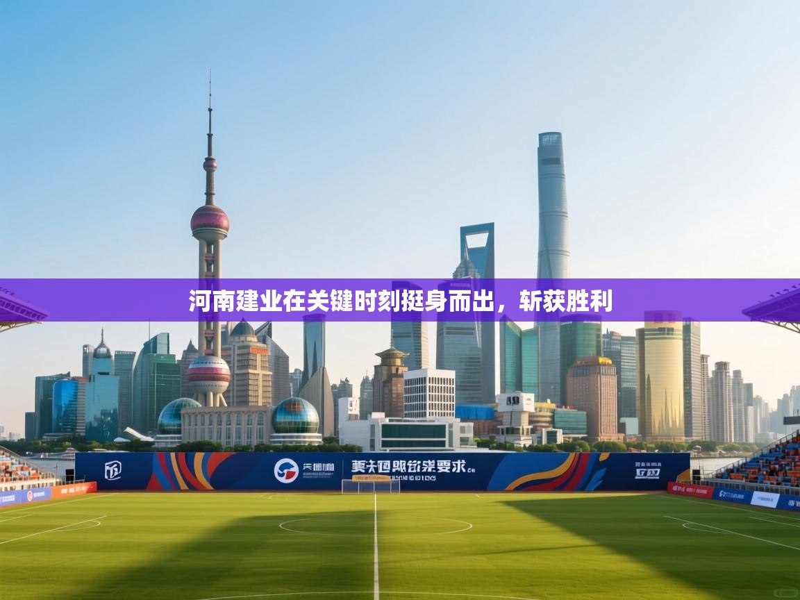 云开体育app登录入口-河南建业在关键时刻挺身而出，斩获胜利