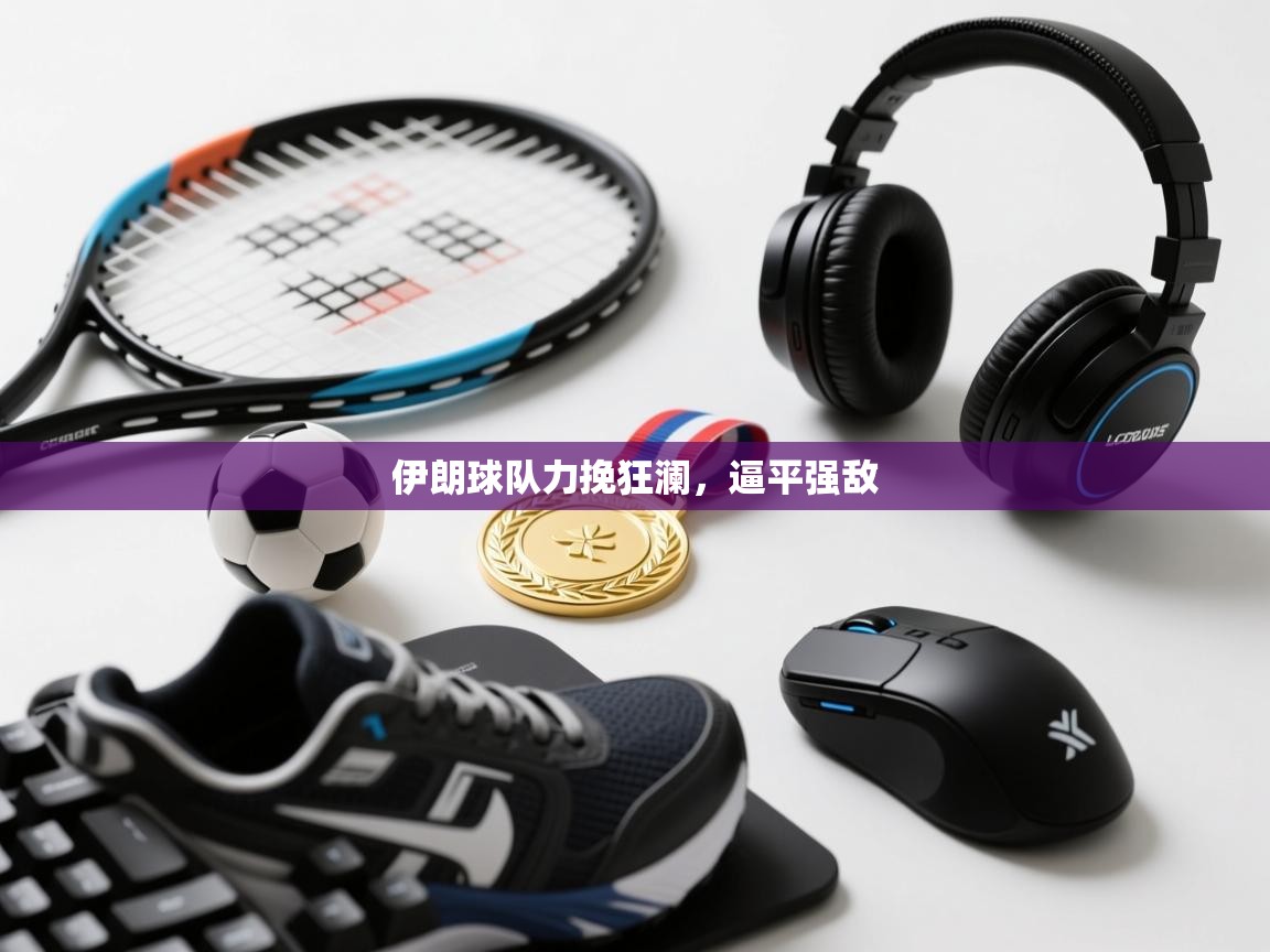 开云体育直播平台-伊朗球队力挽狂澜，逼平强敌