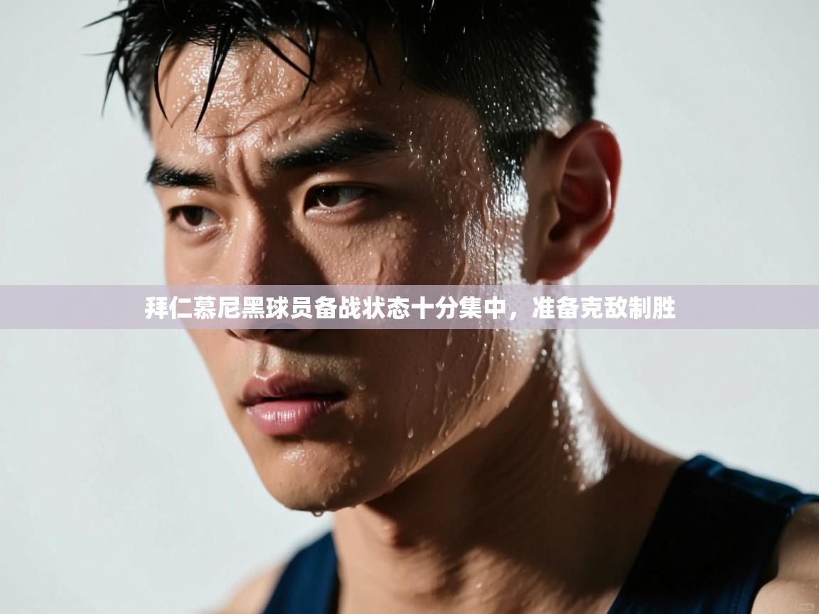 开云体育app-拜仁慕尼黑球员备战状态十分集中，准备克敌制胜