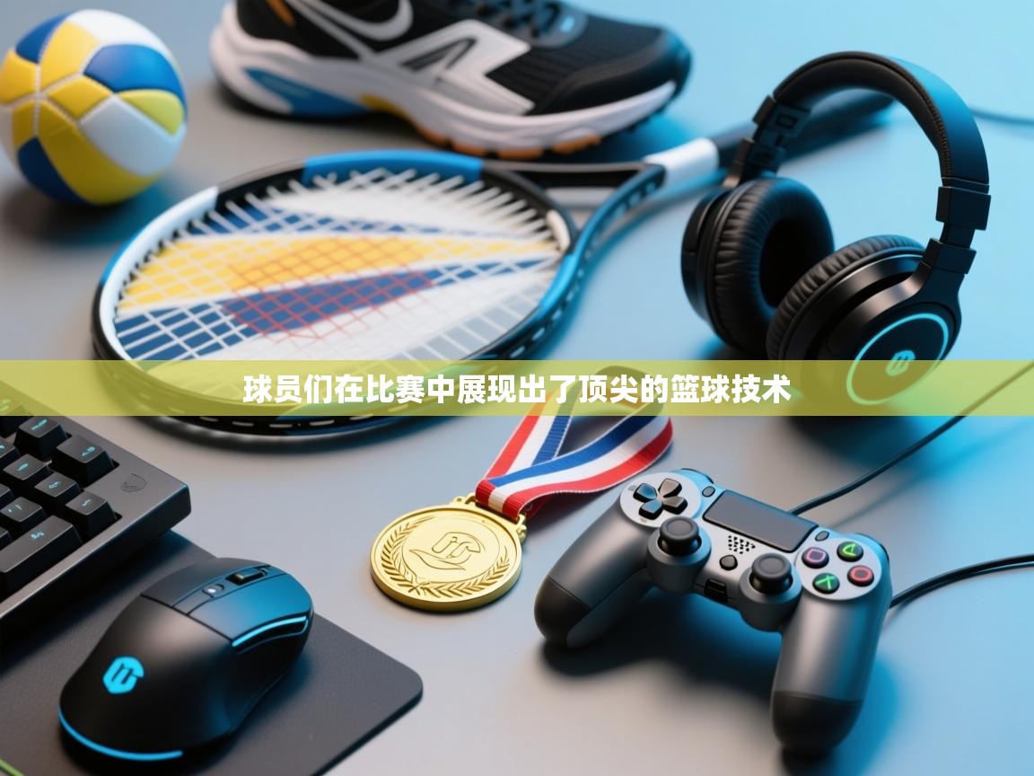 云开官网-球员们在比赛中展现出了顶尖的篮球技术 第1张